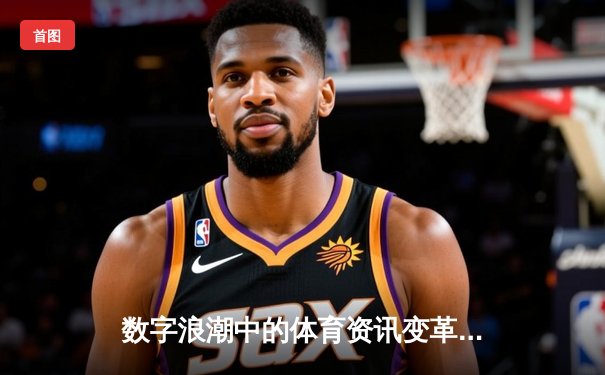 数字浪潮中的体育资讯变革：从信息传递到沉浸式体验