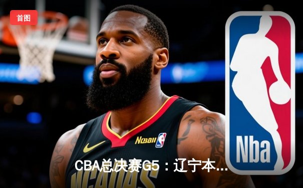 CBA总决赛G5：辽宁本钢逆转广东宏远 成功卫冕总冠军