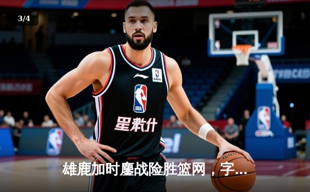 雄鹿加时鏖战险胜篮网，字母哥44分率队捍卫主场 - 3