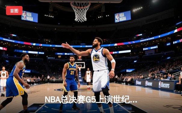 NBA总决赛G5上演世纪逆转！独行侠加时险胜绿军，东契奇48分三双创历史