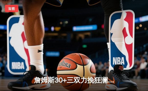 詹姆斯30+三双力挽狂澜，湖人加时险胜勇士挺进西决
