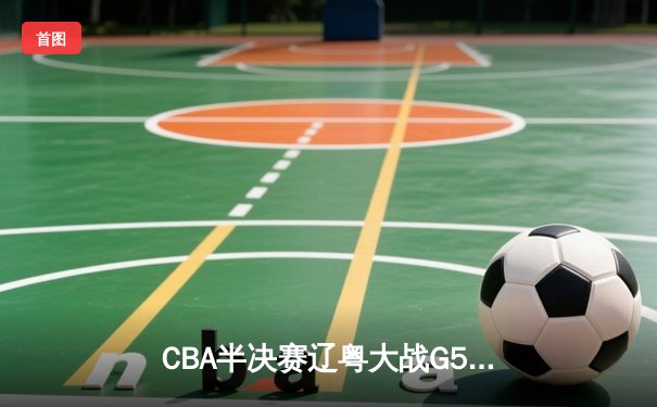 CBA半决赛辽粤大战G5：辽宁逆转广东挺进总决赛，张镇麟关键三分定乾坤